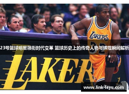 23号篮球明星领衔时代变革 篮球历史上的传奇人物与辉煌瞬间解析