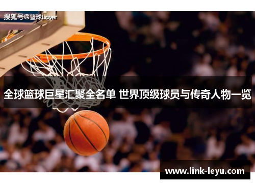全球篮球巨星汇聚全名单 世界顶级球员与传奇人物一览
