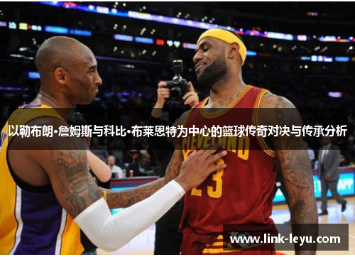 以勒布朗·詹姆斯与科比·布莱恩特为中心的篮球传奇对决与传承分析