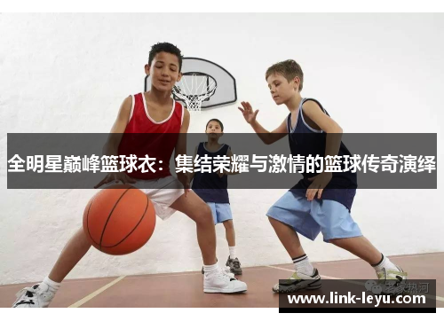 全明星巅峰篮球衣：集结荣耀与激情的篮球传奇演绎