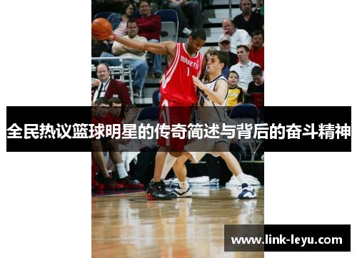 全民热议篮球明星的传奇简述与背后的奋斗精神