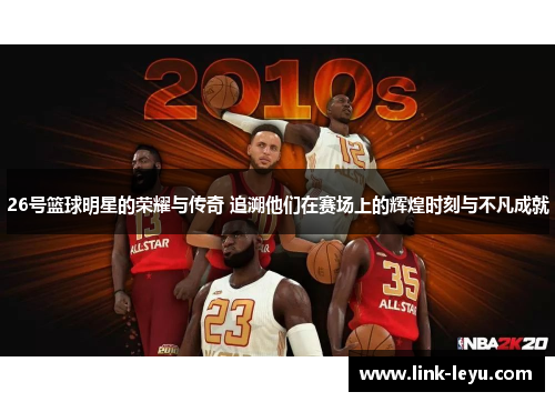26号篮球明星的荣耀与传奇 追溯他们在赛场上的辉煌时刻与不凡成就