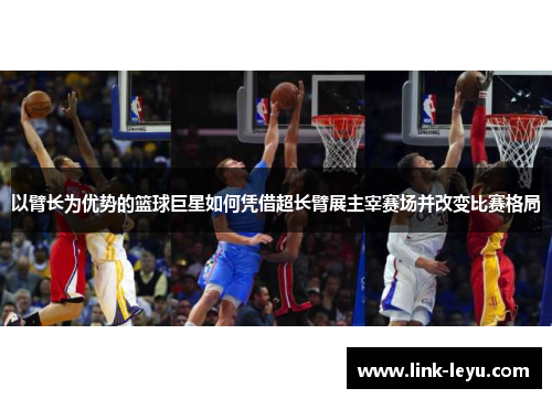 以臂长为优势的篮球巨星如何凭借超长臂展主宰赛场并改变比赛格局