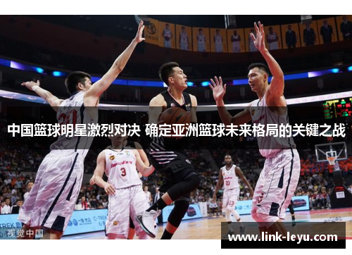 中国篮球明星激烈对决 确定亚洲篮球未来格局的关键之战