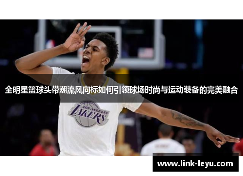 全明星篮球头带潮流风向标如何引领球场时尚与运动装备的完美融合