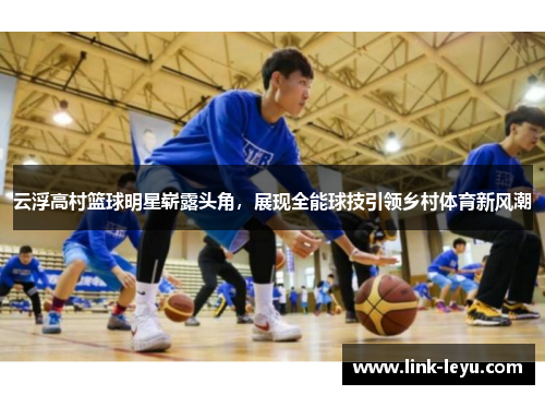 云浮高村篮球明星崭露头角，展现全能球技引领乡村体育新风潮