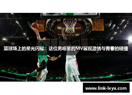 篮球场上的星光闪耀：这位男明星的MV展现激情与青春的碰撞