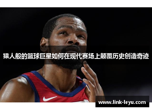 猿人般的篮球巨星如何在现代赛场上颠覆历史创造奇迹