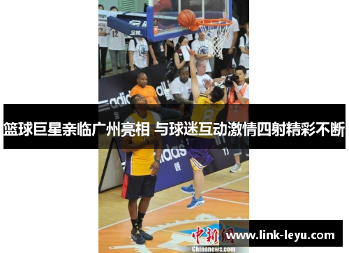 篮球巨星亲临广州亮相 与球迷互动激情四射精彩不断