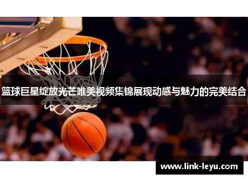 篮球巨星绽放光芒唯美视频集锦展现动感与魅力的完美结合