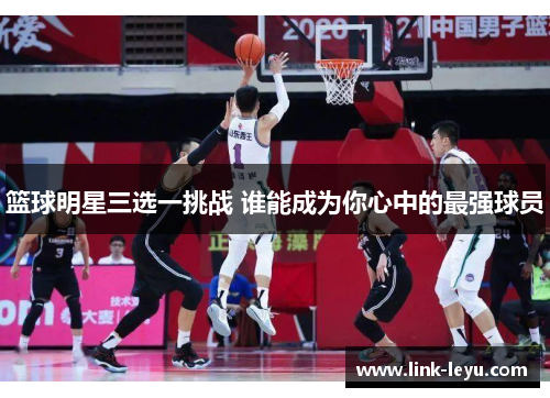 篮球明星三选一挑战 谁能成为你心中的最强球员
