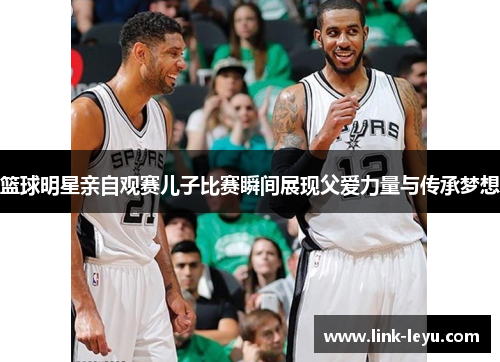 篮球明星亲自观赛儿子比赛瞬间展现父爱力量与传承梦想