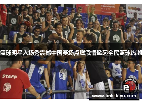 篮球明星入场秀震撼中国赛场点燃激情掀起全民篮球热潮