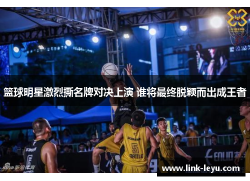 篮球明星激烈撕名牌对决上演 谁将最终脱颖而出成王者