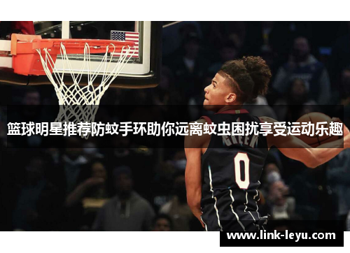 篮球明星推荐防蚊手环助你远离蚊虫困扰享受运动乐趣