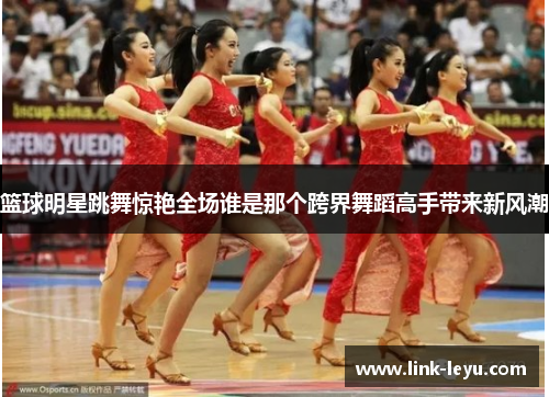 篮球明星跳舞惊艳全场谁是那个跨界舞蹈高手带来新风潮