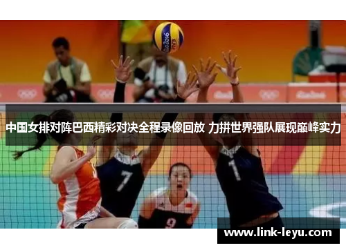 中国女排对阵巴西精彩对决全程录像回放 力拼世界强队展现巅峰实力