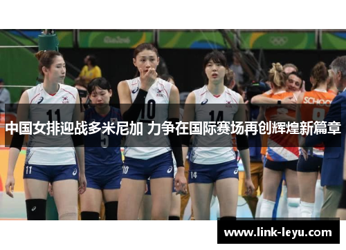 中国女排迎战多米尼加 力争在国际赛场再创辉煌新篇章