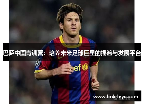 巴萨中国青训营：培养未来足球巨星的摇篮与发展平台