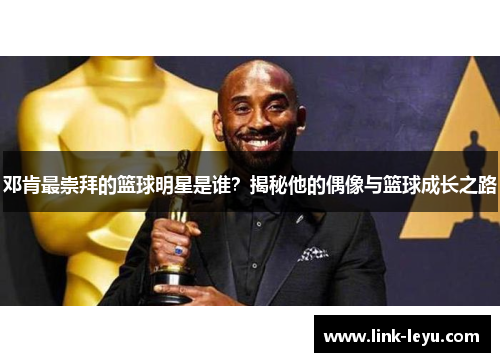 邓肯最崇拜的篮球明星是谁？揭秘他的偶像与篮球成长之路