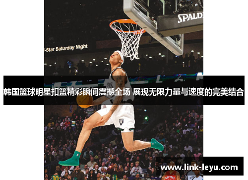 韩国篮球明星扣篮精彩瞬间震撼全场 展现无限力量与速度的完美结合