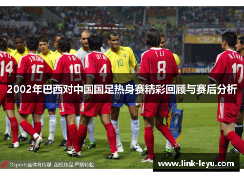 2002年巴西对中国国足热身赛精彩回顾与赛后分析