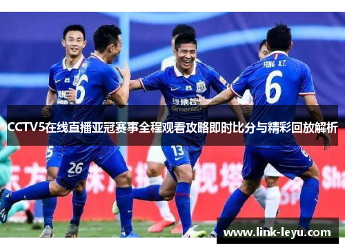 CCTV5在线直播亚冠赛事全程观看攻略即时比分与精彩回放解析